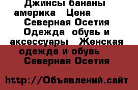 Джинсы бананы (америка › Цена ­ 900 - Северная Осетия Одежда, обувь и аксессуары » Женская одежда и обувь   . Северная Осетия